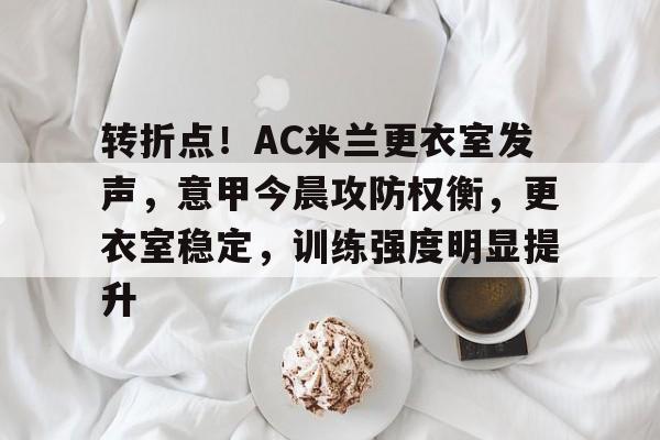 包含转折点！AC米兰更衣室发声，意甲今晨攻防权衡，更衣室稳定，训练强度明显提升的词条-半岛体育全站