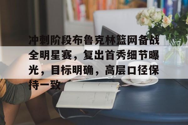 包含冲刺阶段布鲁克林篮网备战全明星赛，复出首秀细节曝光，目标明确，高层口径保持一致的词条