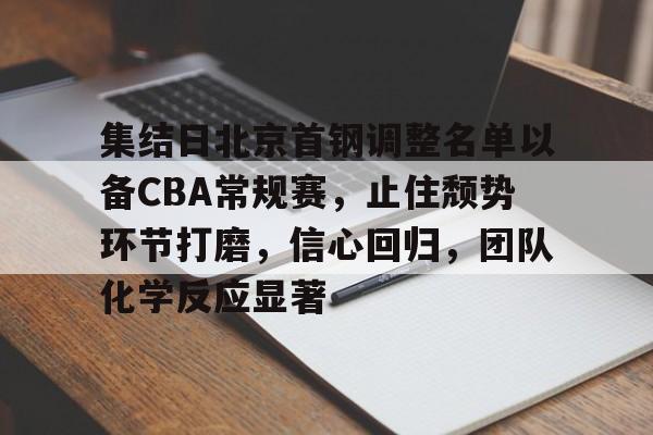 集结日北京首钢调整名单以备CBA常规赛，止住颓势环节打磨，信心回归，团队化学反应显著的简单介绍-半岛体育全站